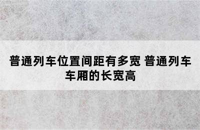 普通列车位置间距有多宽 普通列车车厢的长宽高